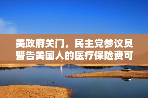 美政府关门，民主党参议员警告美国人的医疗保险费可能涨一倍