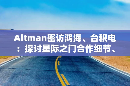 Altman密访鸿海、台积电：探讨星际之门合作细节、自研ASIC芯片项目