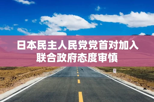 日本民主人民党党首对加入联合政府态度审慎