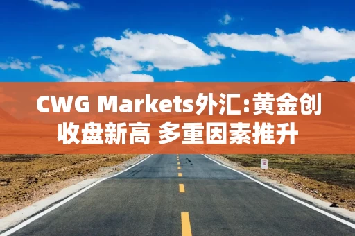 CWG Markets外汇:黄金创收盘新高 多重因素推升