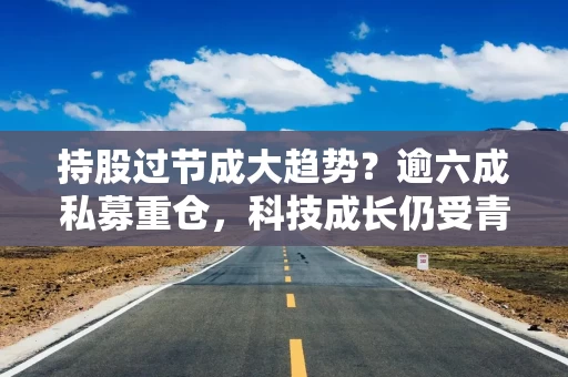 持股过节成大趋势？逾六成私募重仓，科技成长仍受青睐