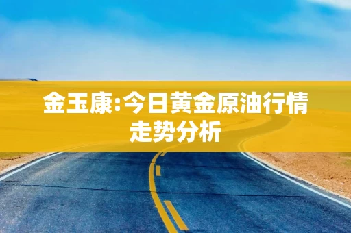 金玉康:今日黄金原油行情走势分析