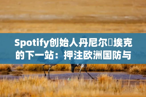 Spotify创始人丹尼尔・埃克的下一站：押注欧洲国防与医疗领域