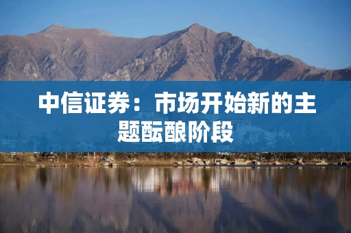 中信证券：市场开始新的主题酝酿阶段