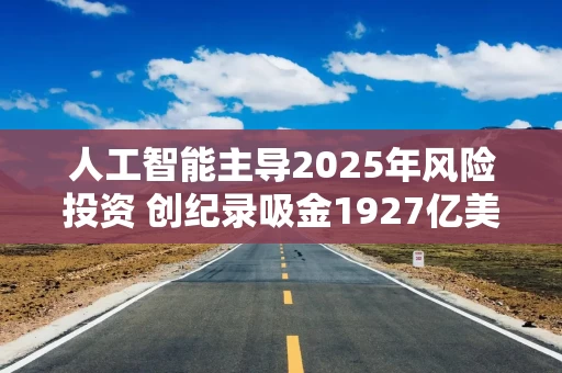 人工智能主导2025年风险投资 创纪录吸金1927亿美元