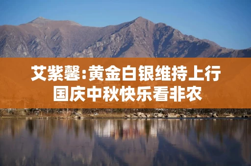 艾紫馨:黄金白银维持上行 国庆中秋快乐看非农