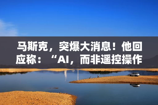 马斯克，突爆大消息！他回应称：“AI，而非遥控操作”