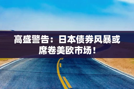 高盛警告：日本债券风暴或席卷美欧市场！