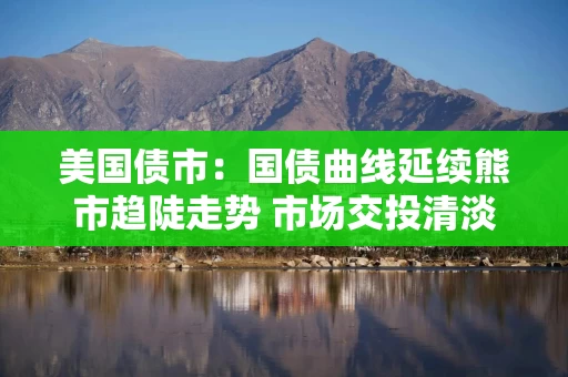 美国债市：国债曲线延续熊市趋陡走势 市场交投清淡