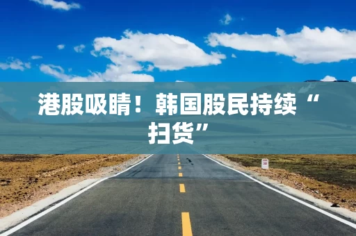 港股吸睛！韩国股民持续“扫货”