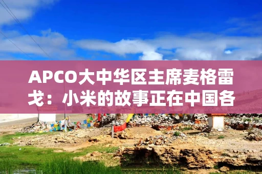 APCO大中华区主席麦格雷戈：小米的故事正在中国各地发生