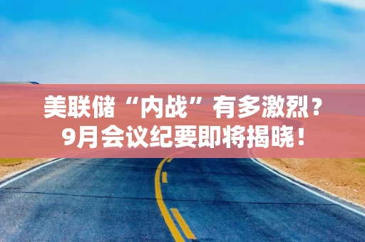 美联储“内战”有多激烈？9月会议纪要即将揭晓！