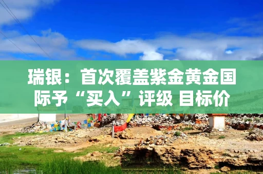瑞银：首次覆盖紫金黄金国际予“买入”评级 目标价189港元