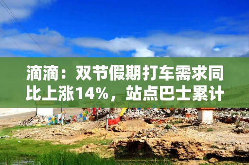 滴滴：双节假期打车需求同比上涨14%，站点巴士累计运送旅客超100万人次