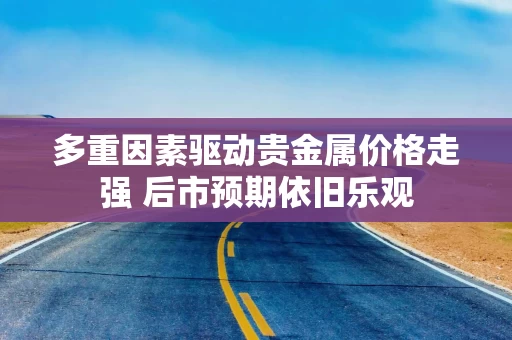 多重因素驱动贵金属价格走强 后市预期依旧乐观