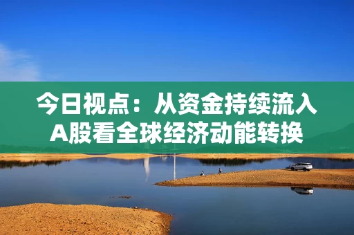 今日视点：从资金持续流入A股看全球经济动能转换