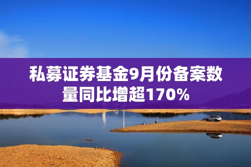 私募证券基金9月份备案数量同比增超170%