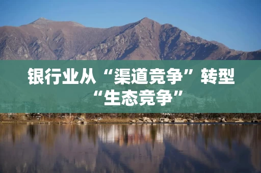 银行业从“渠道竞争”转型“生态竞争”