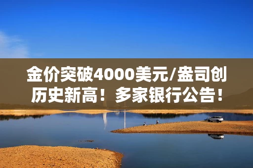 金价突破4000美元/盎司创历史新高！多家银行公告！提示这类风险！