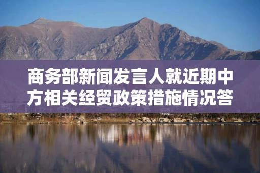 商务部新闻发言人就近期中方相关经贸政策措施情况答记者问
