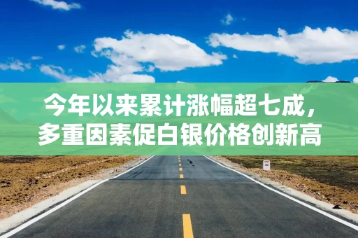 今年以来累计涨幅超七成，多重因素促白银价格创新高