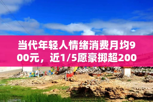 当代年轻人情绪消费月均900元，近1/5愿豪掷超2000元