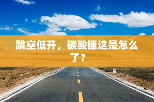 跳空低开，碳酸锂这是怎么了？