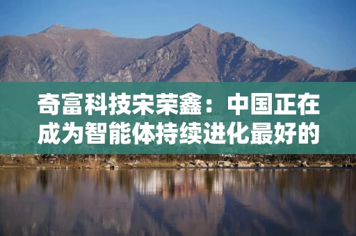奇富科技宋荣鑫：中国正在成为智能体持续进化最好的土壤