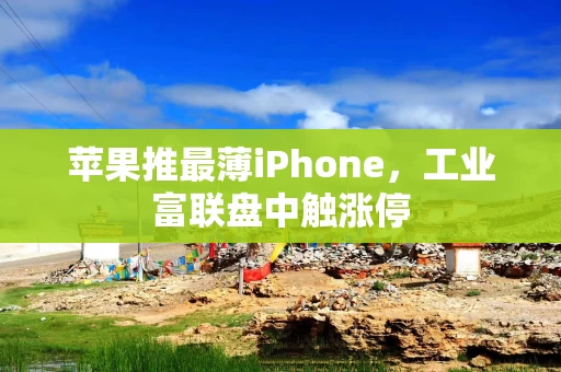 苹果推最薄iPhone，工业富联盘中触涨停