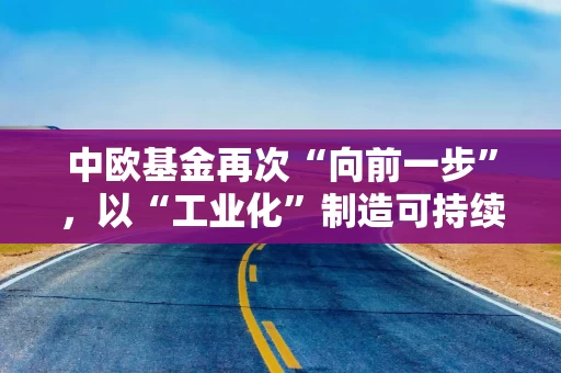 中欧基金再次“向前一步”，以“工业化”制造可持续的阿尔法