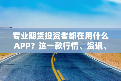 专业期货投资者都在用什么APP？这一款行情、资讯、交易全搞定！