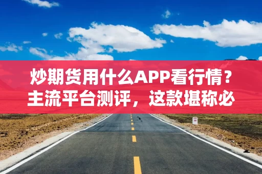 炒期货用什么APP看行情？主流平台测评，这款堪称必备！