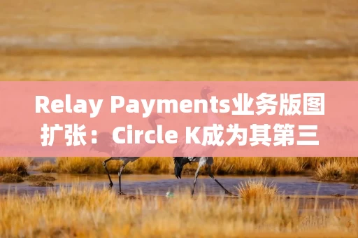 Relay Payments业务版图扩张：Circle K成为其第三大用户
