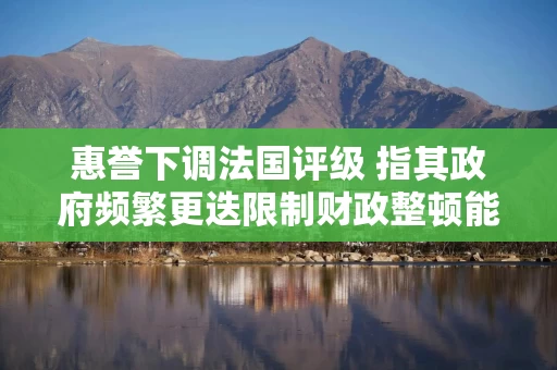惠誉下调法国评级 指其政府频繁更迭限制财政整顿能力