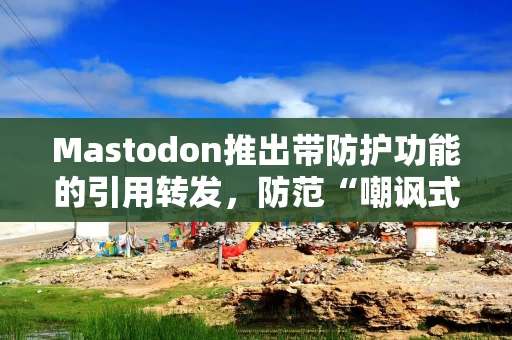 Mastodon推出带防护功能的引用转发，防范“嘲讽式引用”行为