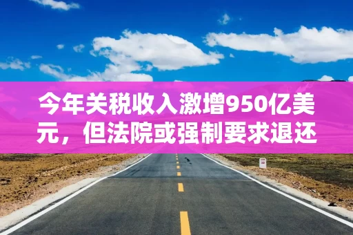 今年关税收入激增950亿美元，但法院或强制要求退还