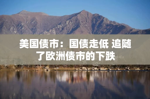 美国债市：国债走低 追随了欧洲债市的下跌