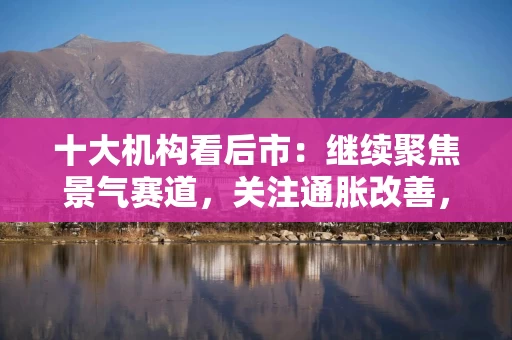 十大机构看后市：继续聚焦景气赛道，关注通胀改善，短期延续震荡，科技和周期继续占优