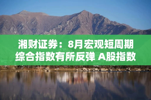 湘财证券：8月宏观短周期综合指数有所反弹 A股指数震荡上行