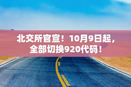 北交所官宣！10月9日起，全部切换920代码！