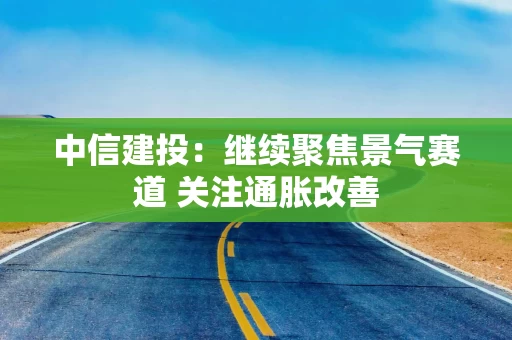 中信建投：继续聚焦景气赛道 关注通胀改善