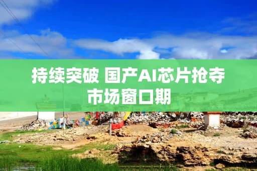 持续突破 国产AI芯片抢夺市场窗口期