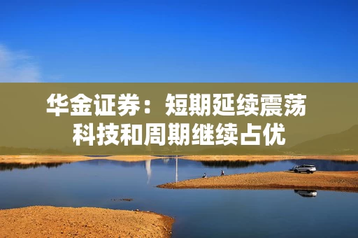 华金证券：短期延续震荡 科技和周期继续占优