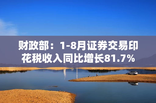财政部：1-8月证券交易印花税收入同比增长81.7%