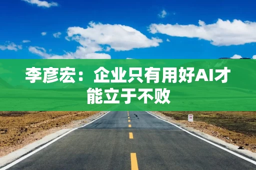 李彦宏:企业只有用好AI才能立于不败 李彦宏:企业只有用好AI才能立于不败