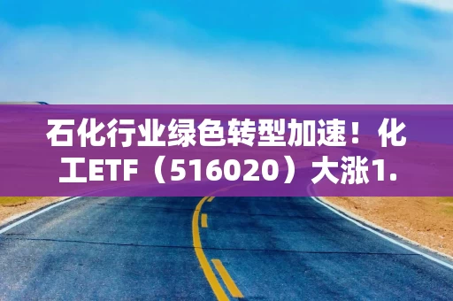 石化行业绿色转型加速!化工ETF(516020)大涨1.4%!机构:看好政策驱动下高景气细分领域 石化行业绿色转型加速!化工ETF(516020)大涨1.4%!机构:看好政策驱动下高景气细分领域