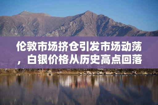 伦敦市场挤仓引发市场动荡，白银价格从历史高点回落