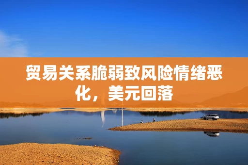 贸易关系脆弱致风险情绪恶化，美元回落