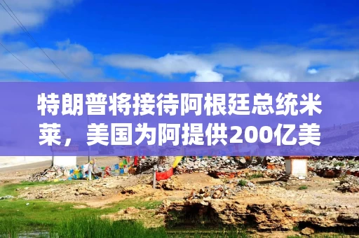 特朗普将接待阿根廷总统米莱，美国为阿提供200亿美元援助