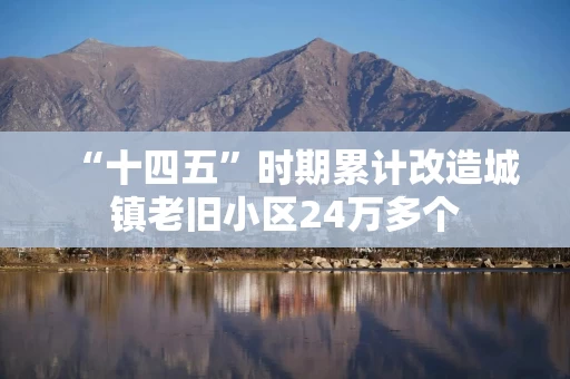 “十四五”时期累计改造城镇老旧小区24万多个